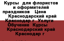 Курсы  для флористов и оформителей праздников › Цена ­ 12 000 - Краснодарский край, Краснодар г. Услуги » Обучение. Курсы   . Краснодарский край,Краснодар г.